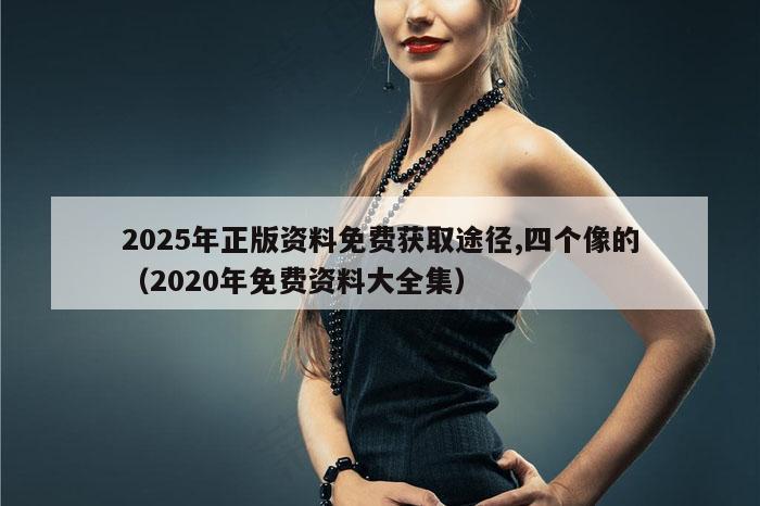 2025年正版资料免费获取途径,四个像的(2020年免费资料大全集)